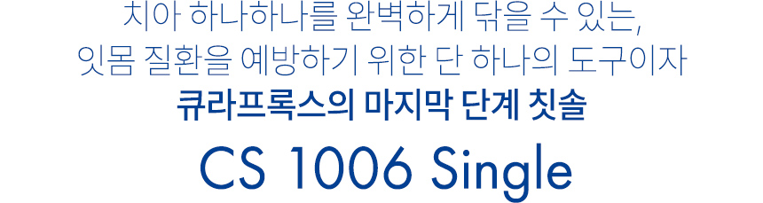 치아 하나하나를 완벽하게 닦을 수 있는, 잇몸 질환을 예방하기 위한 단 하나의 도구이자 큐라프록스의 마지막 단계 칫솔, CS 1006 Single
