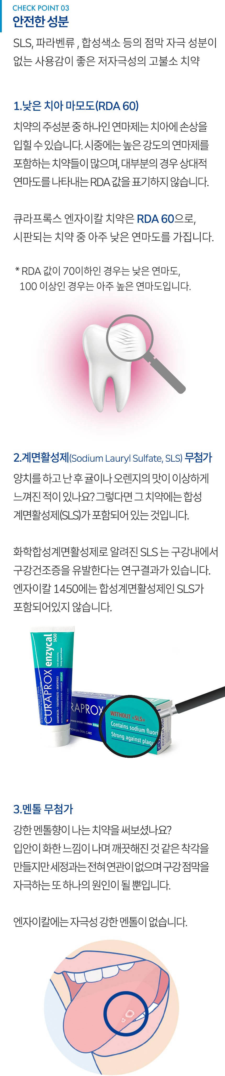 유해 성분이 전혀 포함되지 않아 자극이 없고 부드러운 치약. 매우 낮은 치아 마모도(RDA 60) 계면활성제(Sodium Lauryl Sulfate, SLS) 무첨가. 멘톨 무첨가